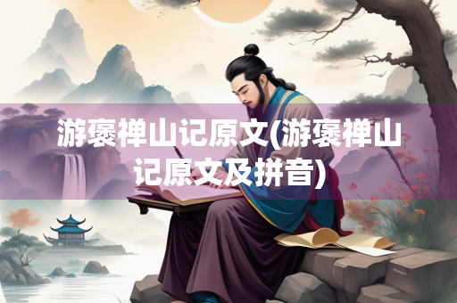 游褒禅山记原文(游褒禅山记原文及拼音)