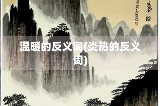 温暖的反义词(炎热的反义词)