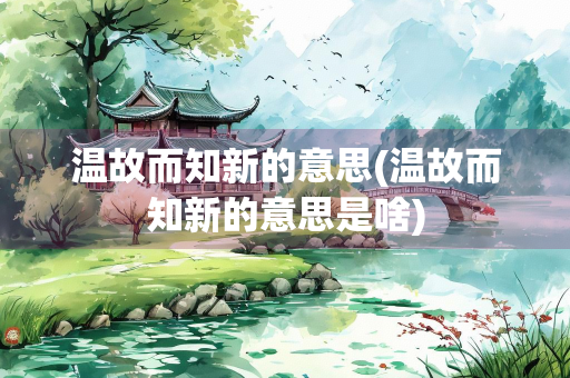 温故而知新的意思(温故而知新的意思是啥)