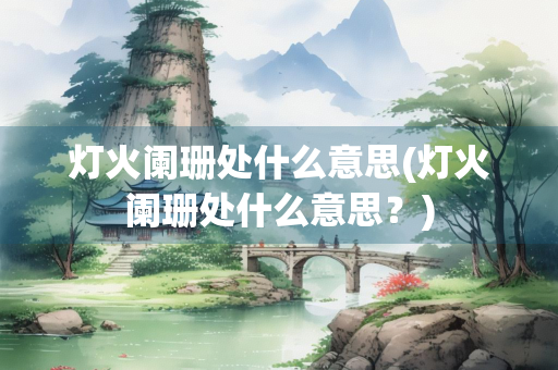 灯火阑珊处什么意思(灯火阑珊处什么意思？)