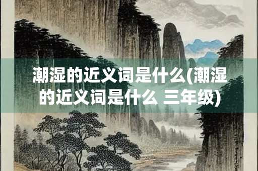 潮湿的近义词是什么(潮湿的近义词是什么 三年级)