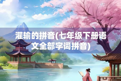 灌输的拼音(七年级下册语文全部字词拼音)