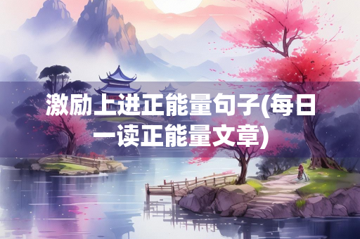 激励上进正能量句子(每日一读正能量文章)