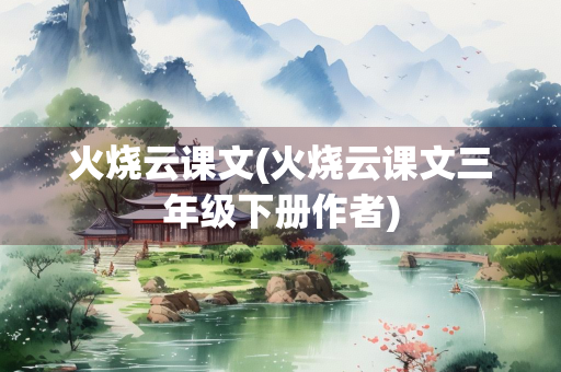 火烧云课文(火烧云课文三年级下册作者)