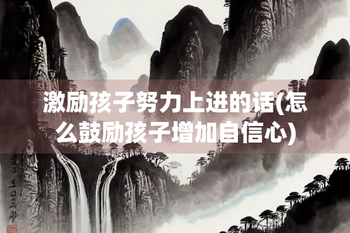 激励孩子努力上进的话(怎么鼓励孩子增加自信心)