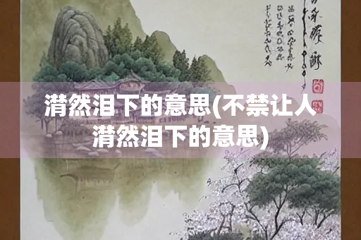 潸然泪下的意思(不禁让人潸然泪下的意思)