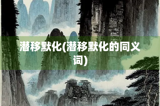 潜移默化(潜移默化的同义词) 潜移默化(潜移默化的同义词)