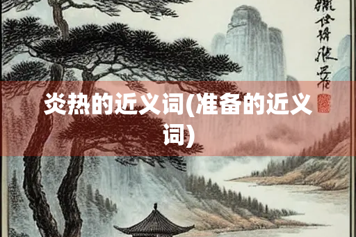 炎热的近义词(准备的近义词)