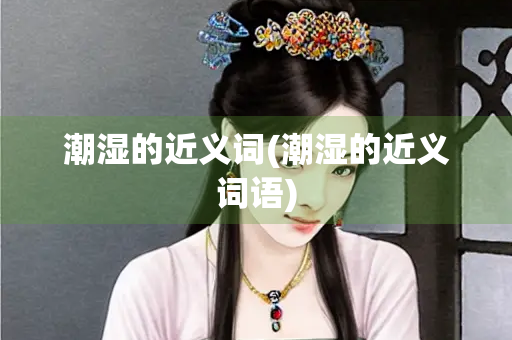 潮湿的近义词(潮湿的近义词语)