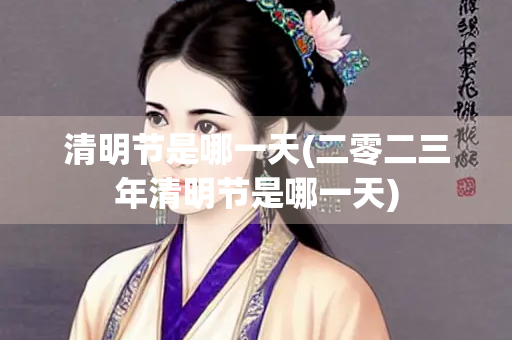 清明节是哪一天(二零二三年清明节是哪一天)