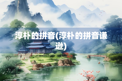 淳朴的拼音(淳朴的拼音谦逊)