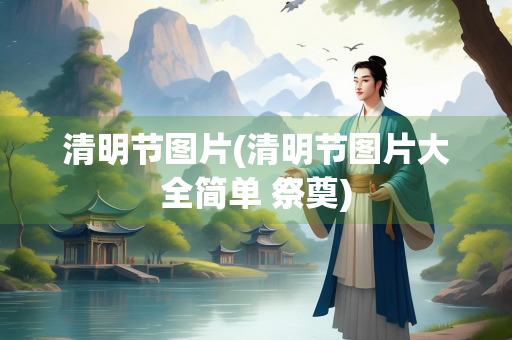 清明节图片(清明节图片大全简单 祭奠) 清明节图片(清明节图片大全简单 祭奠)