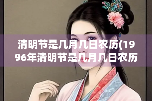 清明节是几月几日农历(1996年清明节是几月几日农历)