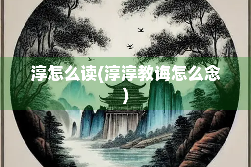 淳怎么读(淳淳教诲怎么念)
