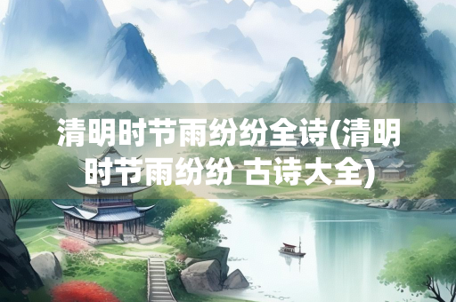 清明时节雨纷纷全诗(清明时节雨纷纷 古诗大全)