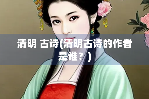 清明 古诗(清明古诗的作者是谁？)