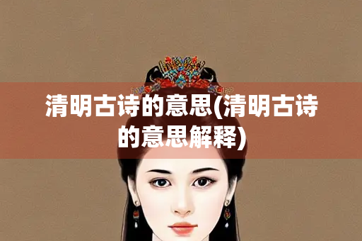 清明古诗的意思(清明古诗的意思解释)