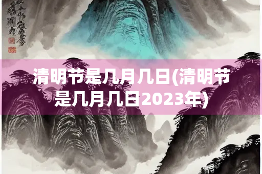 清明节是几月几日(清明节是几月几日2023年)