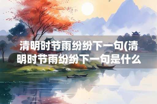 清明时节雨纷纷下一句(清明时节雨纷纷下一句是什么古诗)