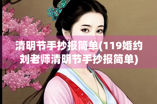 清明节手抄报简单(119婚约刘老师清明节手抄报简单)