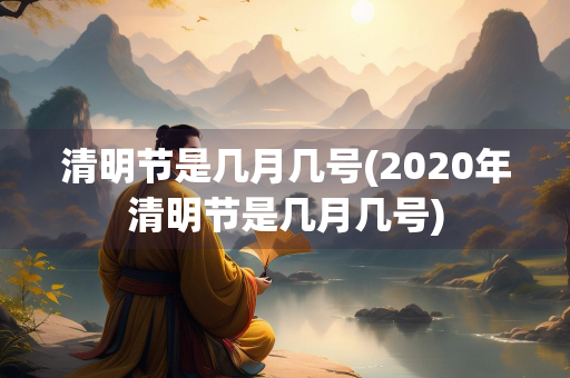 清明节是几月几号(2020年清明节是几月几号)