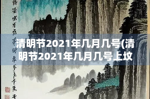 清明节2021年几月几号(清明节2021年几月几号上坟)