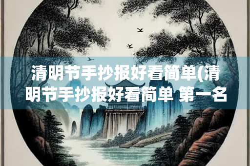 清明节手抄报好看简单(清明节手抄报好看简单 第一名 一等奖)