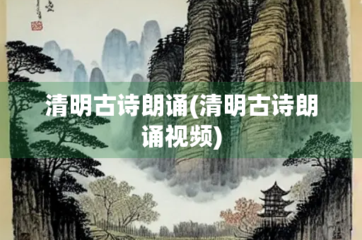 清明古诗朗诵(清明古诗朗诵视频) 清明古诗朗诵(清明古诗朗诵视频)