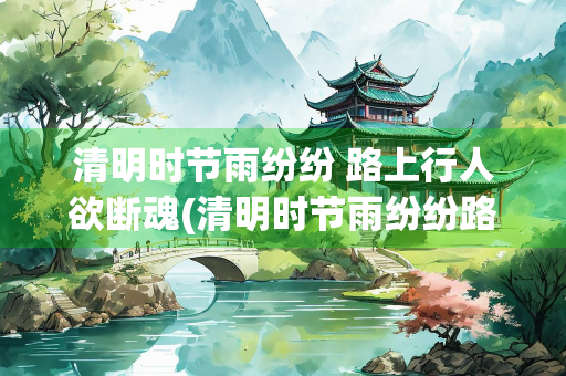 清明时节雨纷纷 路上行人欲断魂(清明时节雨纷纷路上行人欲断魂这首诗是谁写的)