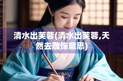 清水出芙蓉(清水出芙蓉,天然去雕饰意思) 清水出芙蓉(清水出芙蓉,天然去雕饰意思)