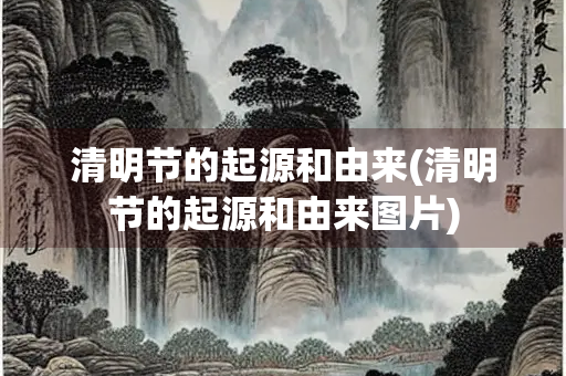 清明节的起源和由来(清明节的起源和由来图片)