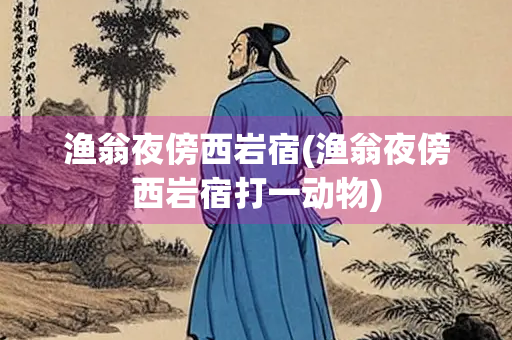 渔翁夜傍西岩宿(渔翁夜傍西岩宿打一动物)