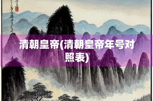 清朝皇帝(清朝皇帝年号对照表) 清朝皇帝(清朝皇帝年号对照表)