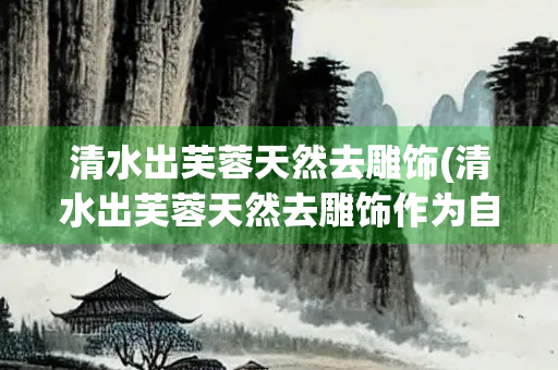 清水出芙蓉天然去雕饰(清水出芙蓉天然去雕饰作为自己诗学理想的诗人是) 清水出芙蓉天然去雕饰(清水出芙蓉天然去雕饰作为自己诗学理想的诗人是)