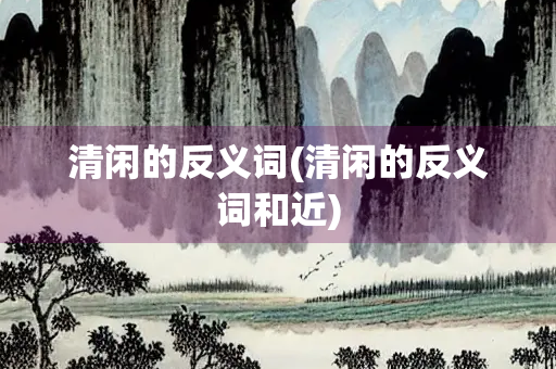 清闲的反义词(清闲的反义词和近) 清闲的反义词(清闲的反义词和近)
