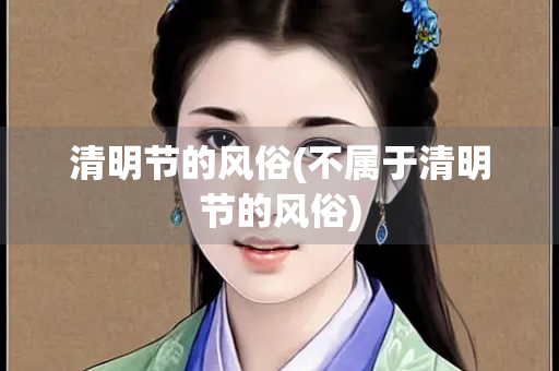 清明节的风俗(不属于清明节的风俗) 清明节的风俗(不属于清明节的风俗)