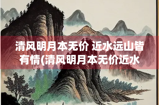 清风明月本无价 近水远山皆有情(清风明月本无价近水远山皆有情是哪首诗)