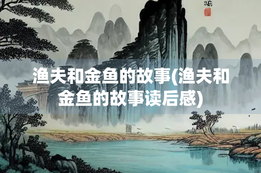 渔夫和金鱼的故事(渔夫和金鱼的故事读后感)