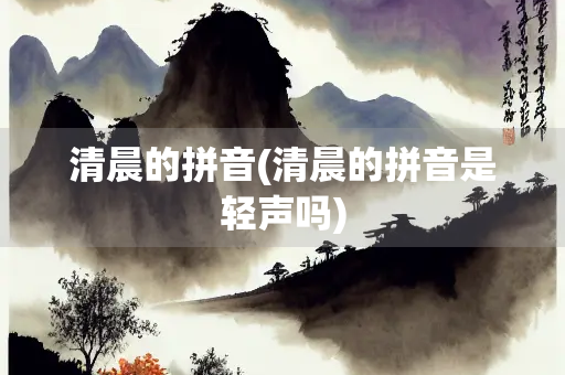 清晨的拼音(清晨的拼音是轻声吗) 清晨的拼音(清晨的拼音是轻声吗)