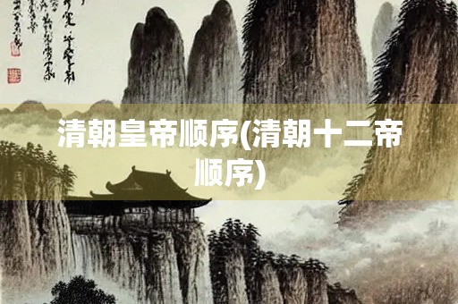 清朝皇帝顺序(清朝十二帝顺序)