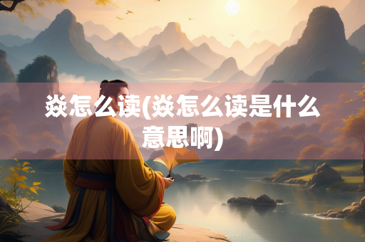 焱怎么读(焱怎么读是什么意思啊) 焱怎么读(焱怎么读是什么意思啊)