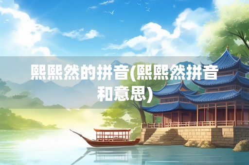 熙熙然的拼音(熙熙然拼音和意思)