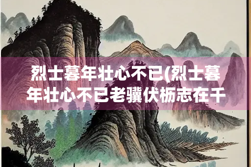 烈士暮年壮心不已(烈士暮年壮心不已老骥伏枥志在千里的意思)