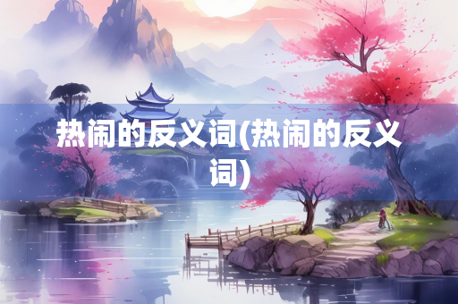 热闹的反义词(热闹的反义词) 热闹的反义词(热闹的反义词)