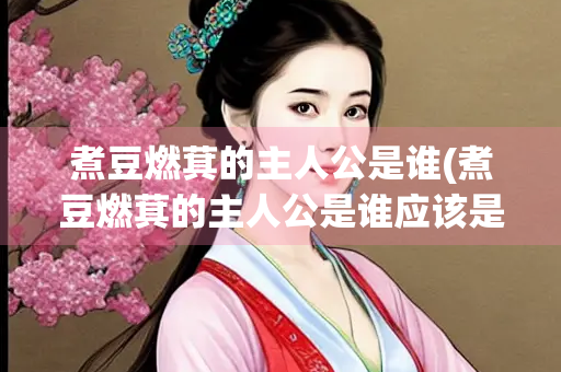 煮豆燃萁的主人公是谁(煮豆燃萁的主人公是谁应该是曹丕)
