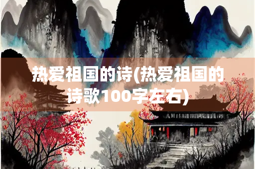 热爱祖国的诗(热爱祖国的诗歌100字左右) 热爱祖国的诗(热爱祖国的诗歌100字左右)
