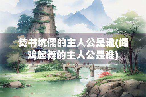 焚书坑儒的主人公是谁(闻鸡起舞的主人公是谁)
