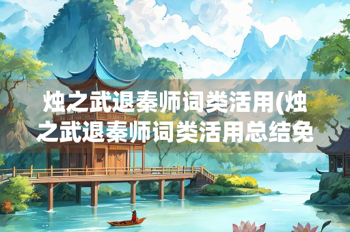 烛之武退秦师词类活用(烛之武退秦师词类活用总结免费)