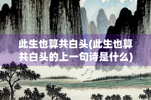 此生也算共白头(此生也算共白头的上一句诗是什么) 此生也算共白头(此生也算共白头的上一句诗是什么)