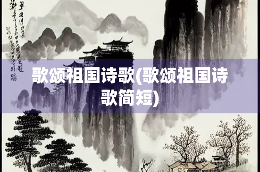 歌颂祖国诗歌(歌颂祖国诗歌简短) 歌颂祖国诗歌(歌颂祖国诗歌简短)